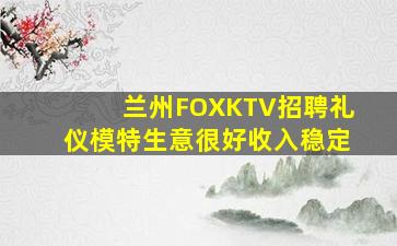 兰州FOXKTV招聘礼仪模特生意很好收入稳定