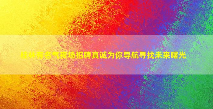 桂林有名气夜场招聘真诚为你导航寻找未来曙光