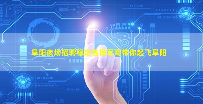 阜阳夜场招聘稳定选择军哥带你起飞阜阳